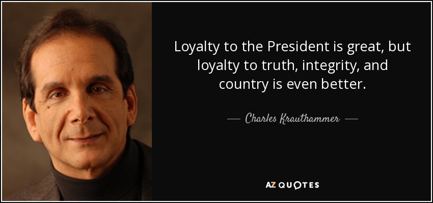 Loyalty to the President is great, but loyalty to truth, integrity, and country is even better. - Charles Krauthammer