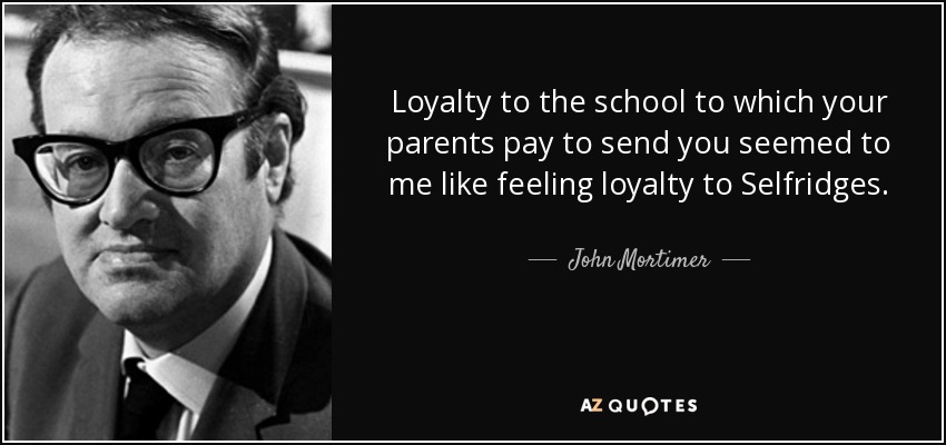 Loyalty to the school to which your parents pay to send you seemed to me like feeling loyalty to Selfridges. - John Mortimer