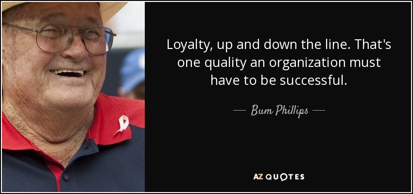 Loyalty, up and down the line. That's one quality an organization must have to be successful. - Bum Phillips