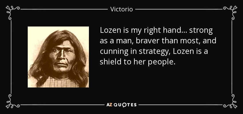 Lozen is my right hand . . . strong as a man , braver than most, and cunning in strategy, Lozen is a shield to her people. - Victorio