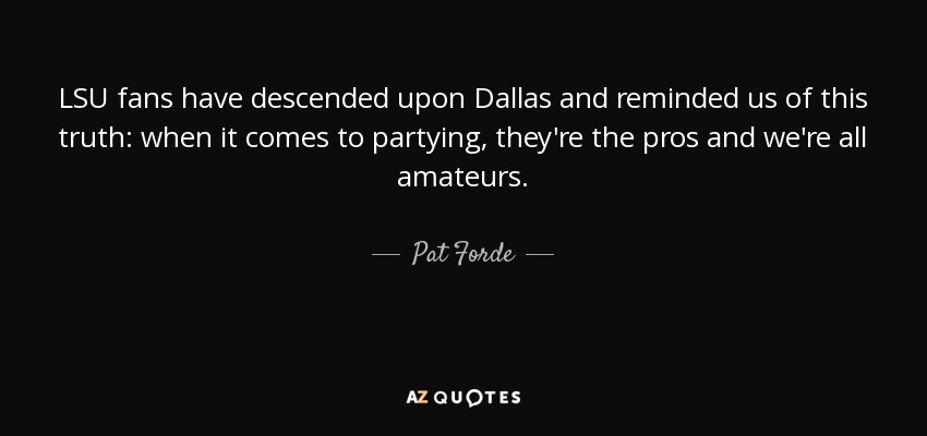 LSU fans have descended upon Dallas and reminded us of this truth: when it comes to partying, they're the pros and we're all amateurs. - Pat Forde