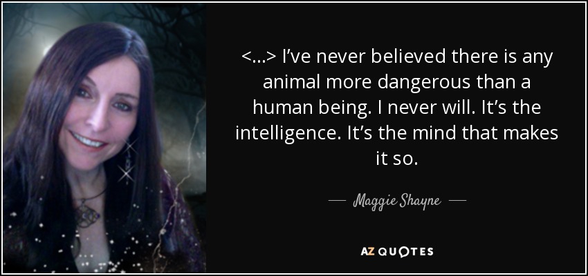<...> I’ve never believed there is any animal more dangerous than a human being. I never will. It’s the intelligence. It’s the mind that makes it so. - Maggie Shayne