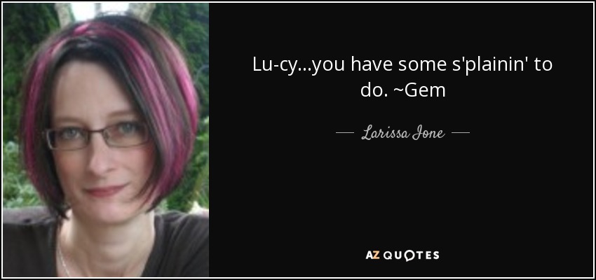 Lu-cy...you have some s'plainin' to do. ~Gem - Larissa Ione