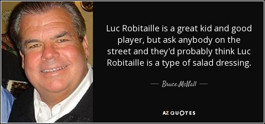 Luc Robitaille is a great kid and good player, but ask anybody on the street and they'd probably think Luc Robitaille is a type of salad dressing. - Bruce McNall