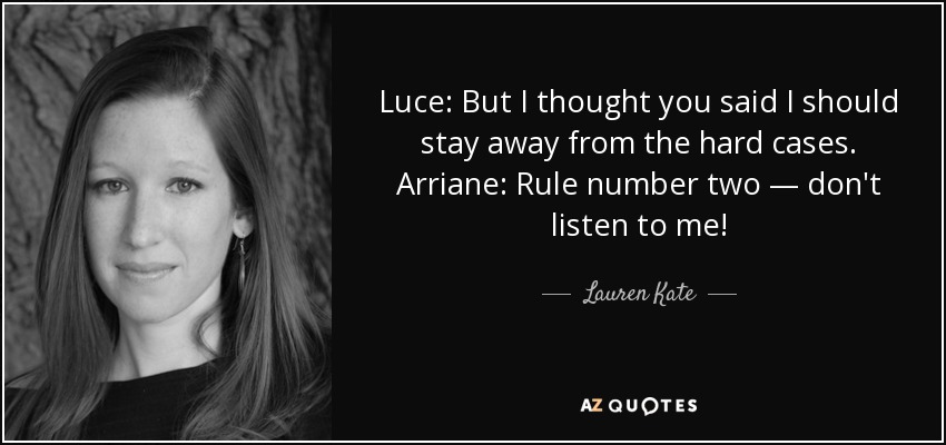 Luce: But I thought you said I should stay away from the hard cases. Arriane: Rule number two — don't listen to me! - Lauren Kate