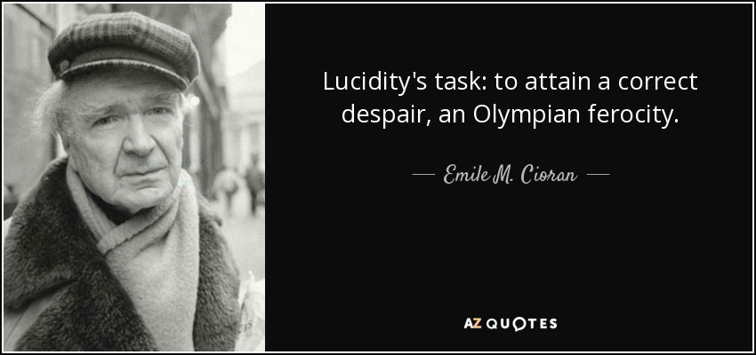 Lucidity's task: to attain a correct despair, an Olympian ferocity. - Emile M. Cioran