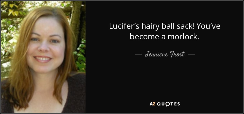 Lucifer’s hairy ball sack! You’ve become a morlock. - Jeaniene Frost