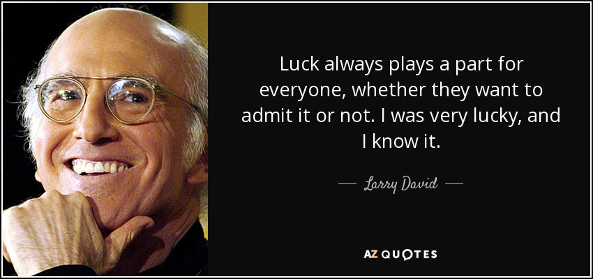 Luck always plays a part for everyone, whether they want to admit it or not. I was very lucky, and I know it. - Larry David