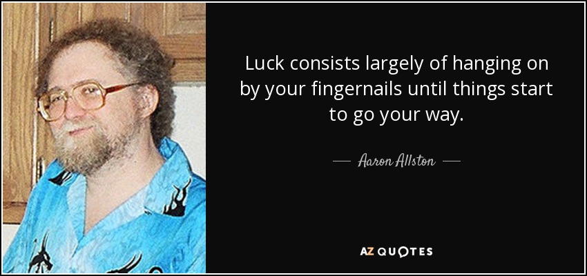Luck consists largely of hanging on by your fingernails until things start to go your way. - Aaron Allston