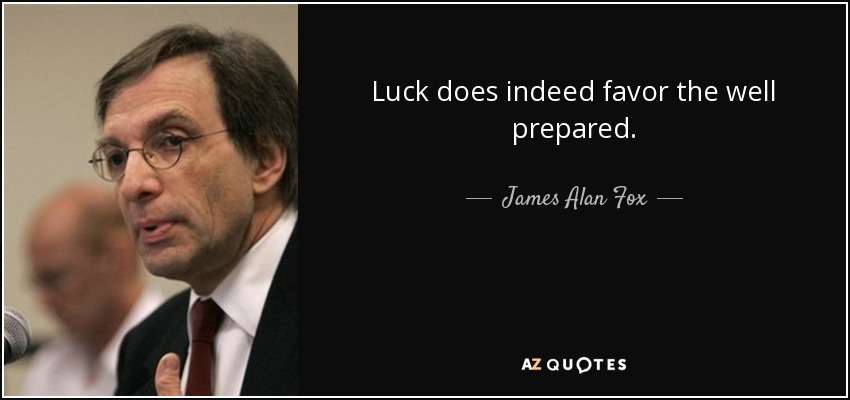 Luck does indeed favor the well prepared. - James Alan Fox