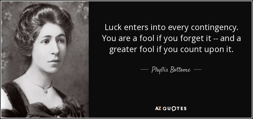 Luck enters into every contingency. You are a fool if you forget it -- and a greater fool if you count upon it. - Phyllis Bottome