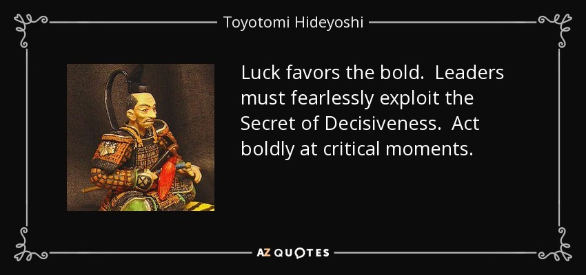 Luck favors the bold. Leaders must fearlessly exploit the Secret of Decisiveness. Act boldly at critical moments. - Toyotomi Hideyoshi