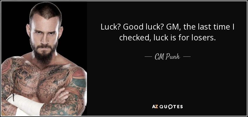 Luck? Good luck? GM, the last time I checked, luck is for losers. - CM Punk