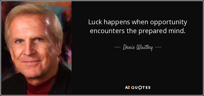 Luck happens when opportunity encounters the prepared mind. - Denis Waitley