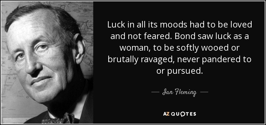 Luck in all its moods had to be loved and not feared. Bond saw luck as a woman, to be softly wooed or brutally ravaged, never pandered to or pursued. - Ian Fleming