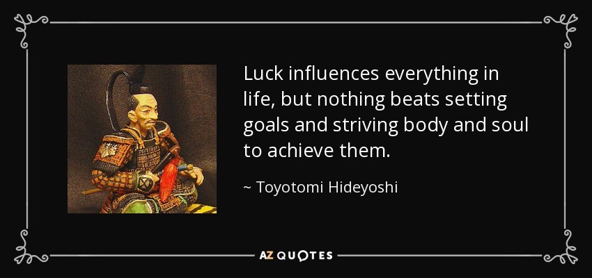 Luck influences everything in life, but nothing beats setting goals and striving body and soul to achieve them. - Toyotomi Hideyoshi