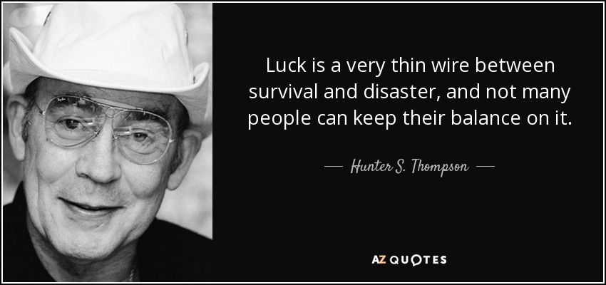 Luck is a very thin wire between survival and disaster, and not many people can keep their balance on it. - Hunter S. Thompson