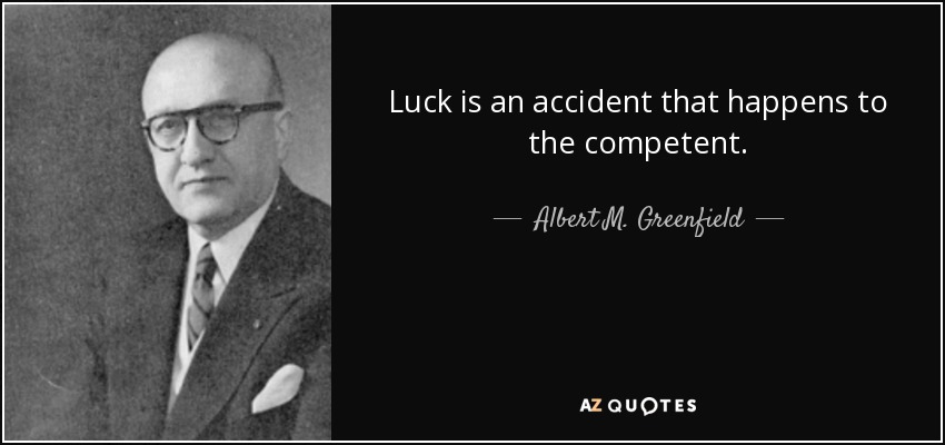 Luck is an accident that happens to the competent. - Albert M. Greenfield