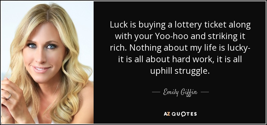Luck is buying a lottery ticket along with your Yoo-hoo and striking it rich. Nothing about my life is lucky- it is all about hard work, it is all uphill struggle. - Emily Giffin