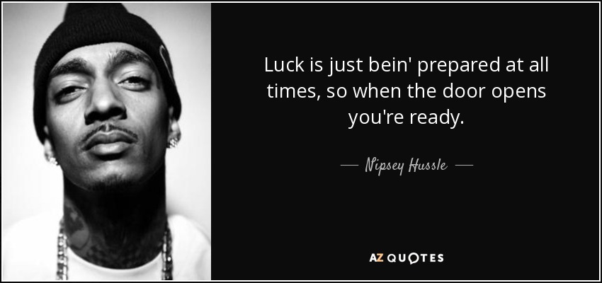 Luck is just bein' prepared at all times, so when the door opens you're ready. - Nipsey Hussle