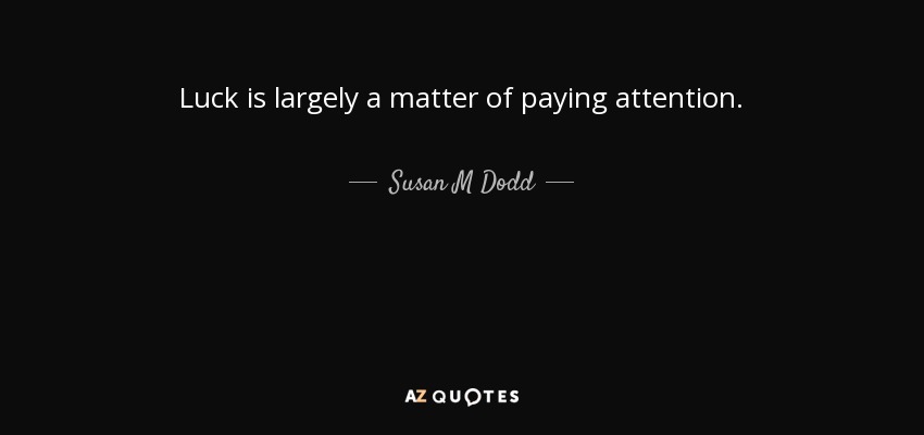 Luck is largely a matter of paying attention. - Susan M Dodd