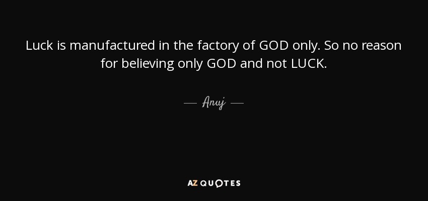 Luck is manufactured in the factory of GOD only. So no reason for believing only GOD and not LUCK. - Anuj
