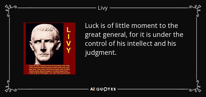 Luck is of little moment to the great general, for it is under the control of his intellect and his judgment. - Livy