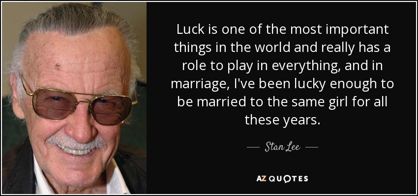 Luck is one of the most important things in the world and really has a role to play in everything, and in marriage, I've been lucky enough to be married to the same girl for all these years. - Stan Lee