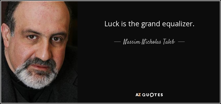 Luck is the grand equalizer. - Nassim Nicholas Taleb