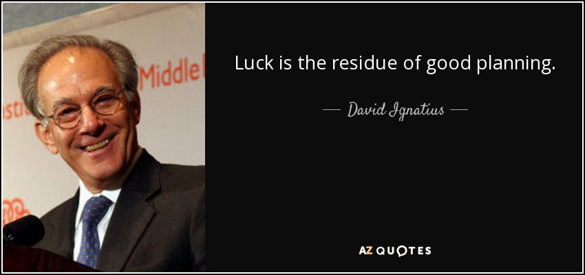 Luck is the residue of good planning. - David Ignatius