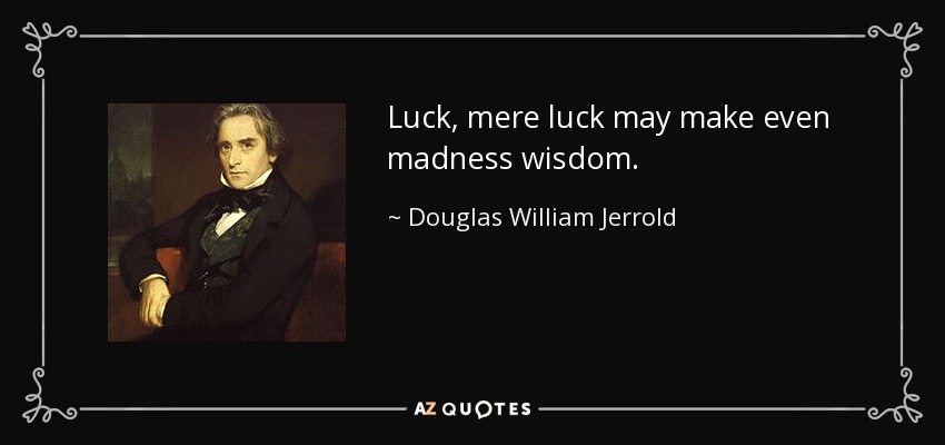 Luck, mere luck may make even madness wisdom. - Douglas William Jerrold