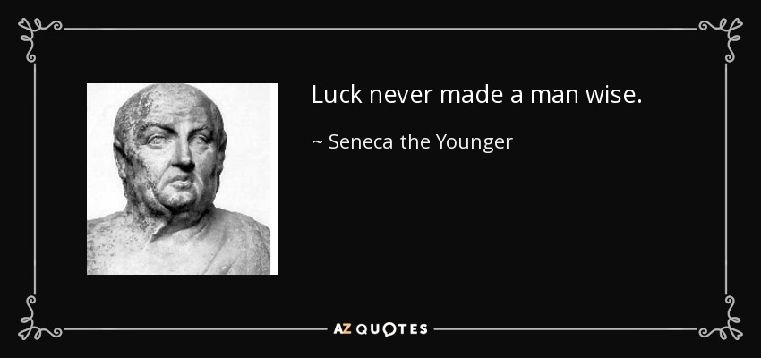 Luck never made a man wise. - Seneca the Younger