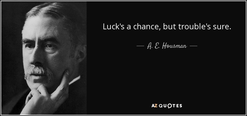 Luck's a chance, but trouble's sure. - A. E. Housman