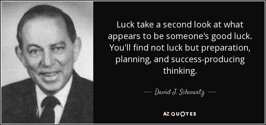 Luck take a second look at what appears to be someone's good luck. You'll find not luck but preparation, planning, and success-producing thinking. - David J. Schwartz