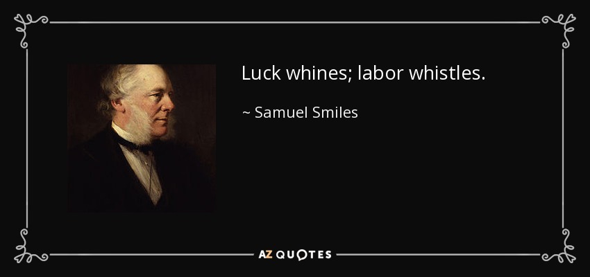 Luck whines; labor whistles. - Samuel Smiles