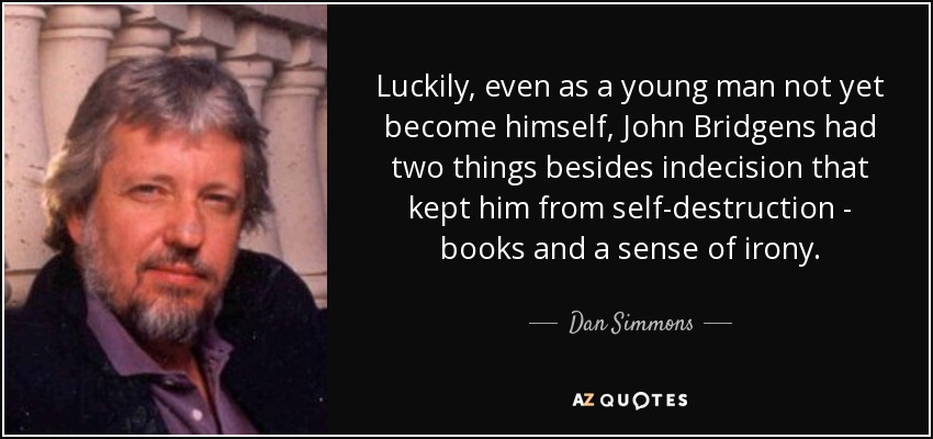 Luckily, even as a young man not yet become himself, John Bridgens had two things besides indecision that kept him from self-destruction - books and a sense of irony. - Dan Simmons