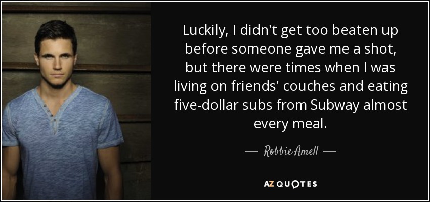 Luckily, I didn't get too beaten up before someone gave me a shot, but there were times when I was living on friends' couches and eating five-dollar subs from Subway almost every meal. - Robbie Amell