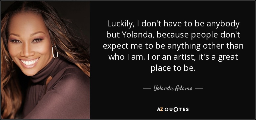 Luckily, I don't have to be anybody but Yolanda, because people don't expect me to be anything other than who I am. For an artist, it's a great place to be. - Yolanda Adams