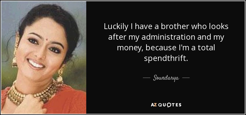 Luckily I have a brother who looks after my administration and my money, because I'm a total spendthrift. - Soundarya