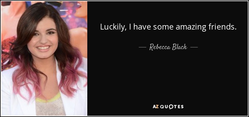 Luckily, I have some amazing friends. - Rebecca Black