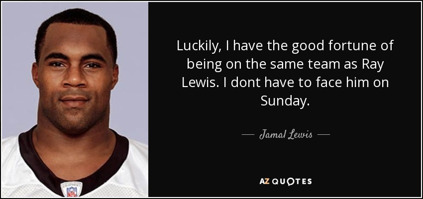 Luckily, I have the good fortune of being on the same team as Ray Lewis. I dont have to face him on Sunday. - Jamal Lewis