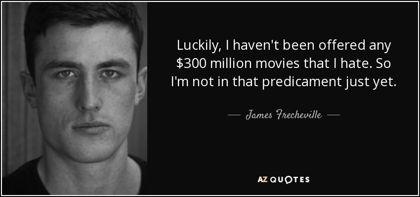 Luckily, I haven't been offered any $300 million movies that I hate. So I'm not in that predicament just yet. - James Frecheville