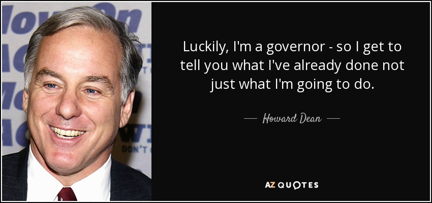 Luckily, I'm a governor - so I get to tell you what I've already done not just what I'm going to do. - Howard Dean