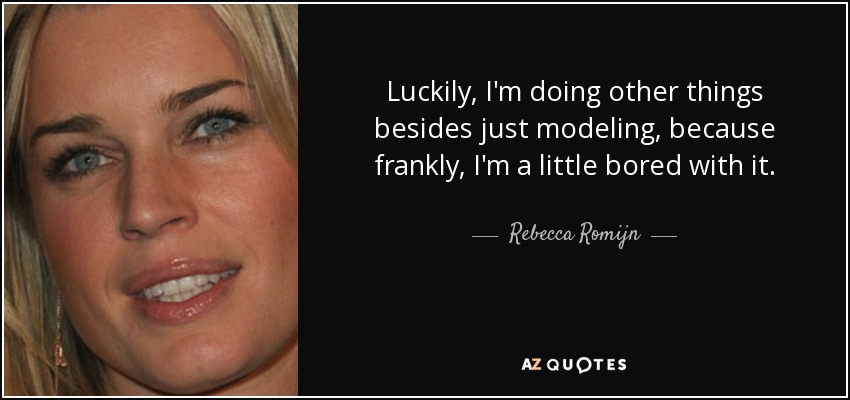 Luckily, I'm doing other things besides just modeling, because frankly, I'm a little bored with it. - Rebecca Romijn