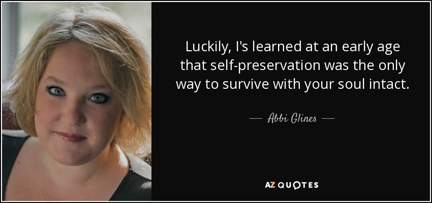 Luckily, I's learned at an early age that self-preservation was the only way to survive with your soul intact. - Abbi Glines