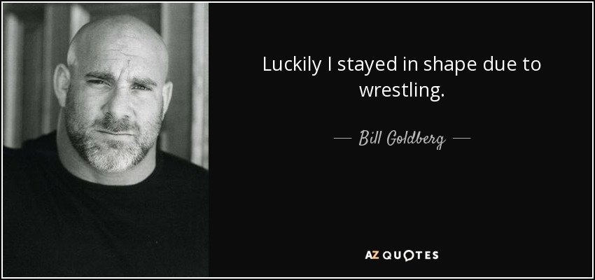 Luckily I stayed in shape due to wrestling. - Bill Goldberg