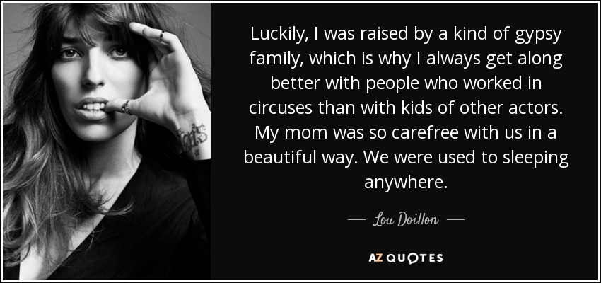 Luckily, I was raised by a kind of gypsy family, which is why I always get along better with people who worked in circuses than with kids of other actors. My mom was so carefree with us in a beautiful way. We were used to sleeping anywhere. - Lou Doillon