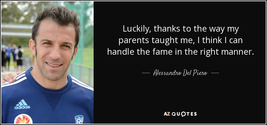 Luckily, thanks to the way my parents taught me, I think I can handle the fame in the right manner. - Alessandro Del Piero