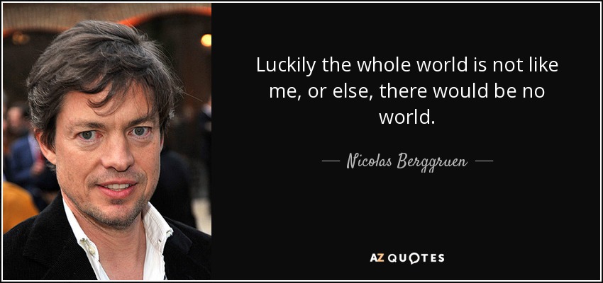 Luckily the whole world is not like me, or else, there would be no world. - Nicolas Berggruen