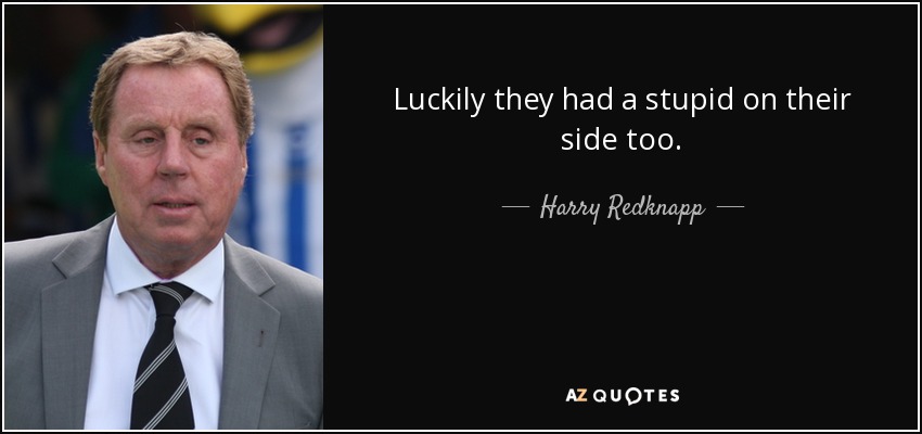 Luckily they had a stupid on their side too. - Harry Redknapp